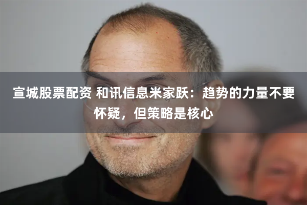 宣城股票配资 和讯信息米家跃：趋势的力量不要怀疑，但策略是核心